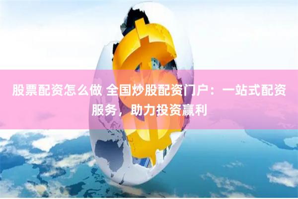 股票配资怎么做 全国炒股配资门户：一站式配资服务，助力投资赢利