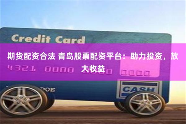 期货配资合法 青岛股票配资平台：助力投资，放大收益