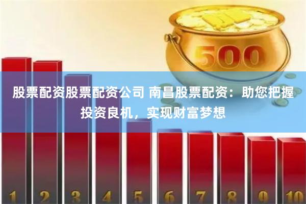 股票配资股票配资公司 南昌股票配资：助您把握投资良机，实现财富梦想