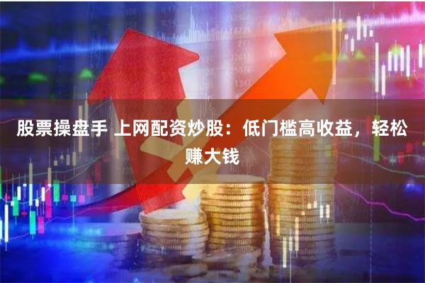 股票操盘手 上网配资炒股：低门槛高收益，轻松赚大钱