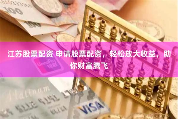 江苏股票配资 申请股票配资，轻松放大收益，助你财富腾飞