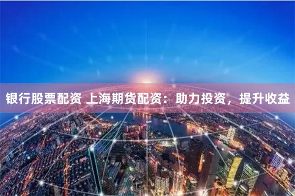 银行股票配资 上海期货配资：助力投资，提升收益