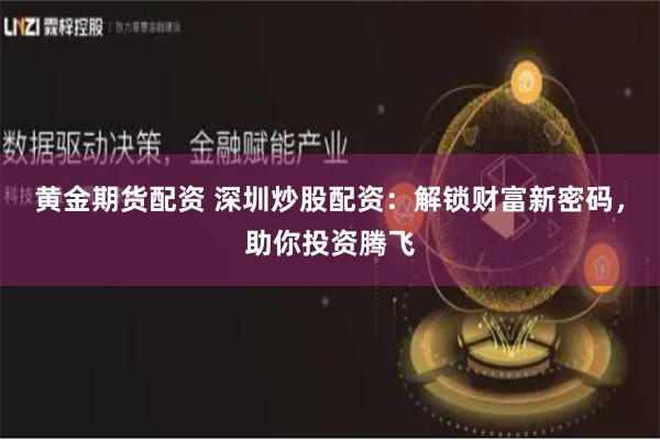 黄金期货配资 深圳炒股配资：解锁财富新密码，助你投资腾飞