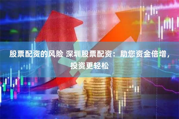 股票配资的风险 深圳股票配资：助您资金倍增，投资更轻松