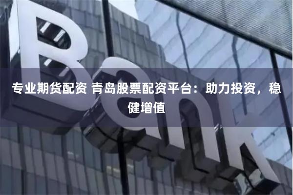 专业期货配资 青岛股票配资平台：助力投资，稳健增值