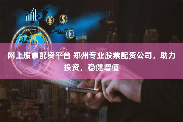 网上股票配资平台 郑州专业股票配资公司，助力投资，稳健增值
