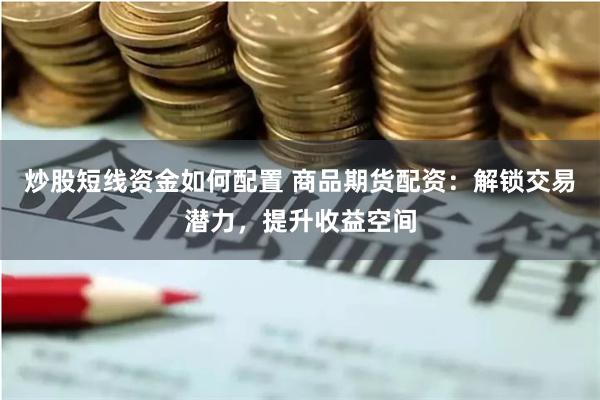 炒股短线资金如何配置 商品期货配资：解锁交易潜力，提升收益空间