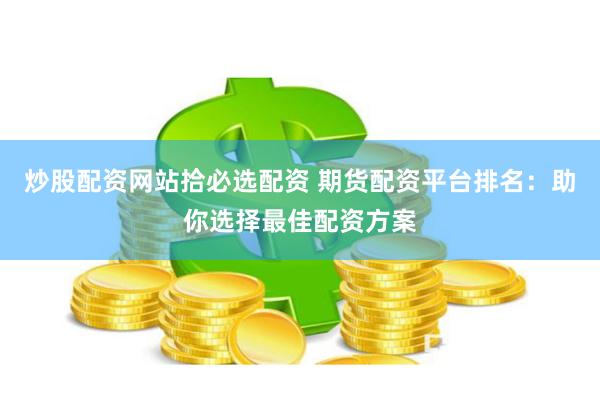 炒股配资网站拾必选配资 期货配资平台排名：助你选择最佳配资方案