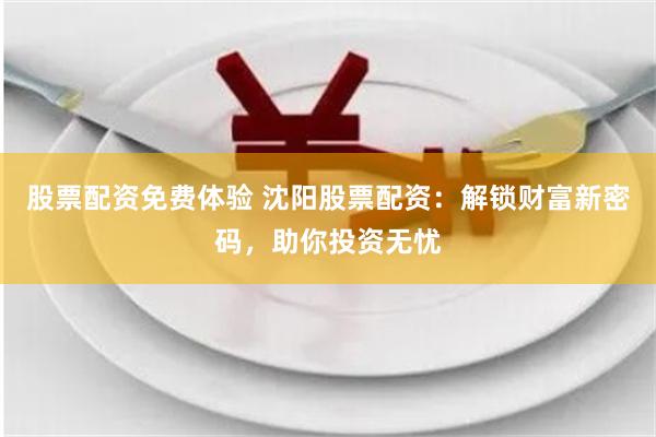 股票配资免费体验 沈阳股票配资：解锁财富新密码，助你投资无忧