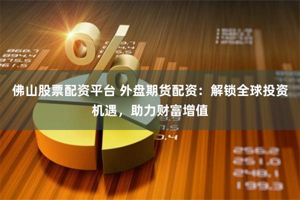 佛山股票配资平台 外盘期货配资：解锁全球投资机遇，助力财富增值