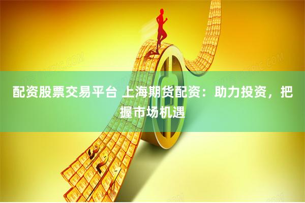 配资股票交易平台 上海期货配资：助力投资，把握市场机遇