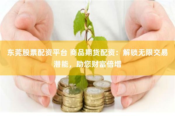 东莞股票配资平台 商品期货配资：解锁无限交易潜能，助您财富倍增