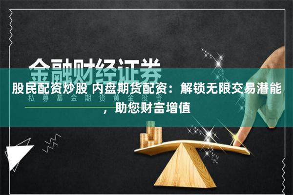 股民配资炒股 内盘期货配资：解锁无限交易潜能，助您财富增值