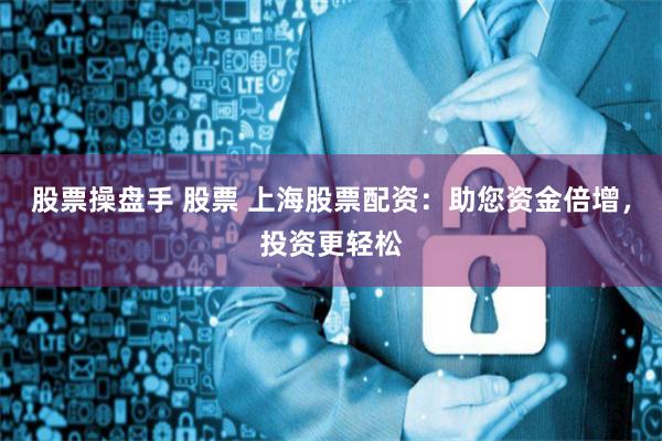 股票操盘手 股票 上海股票配资：助您资金倍增，投资更轻松