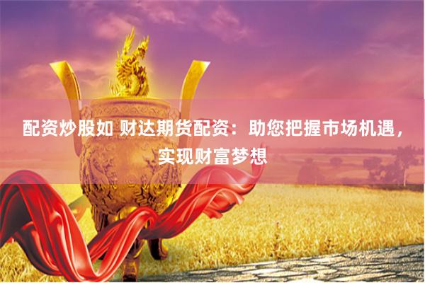 配资炒股如 财达期货配资：助您把握市场机遇，实现财富梦想