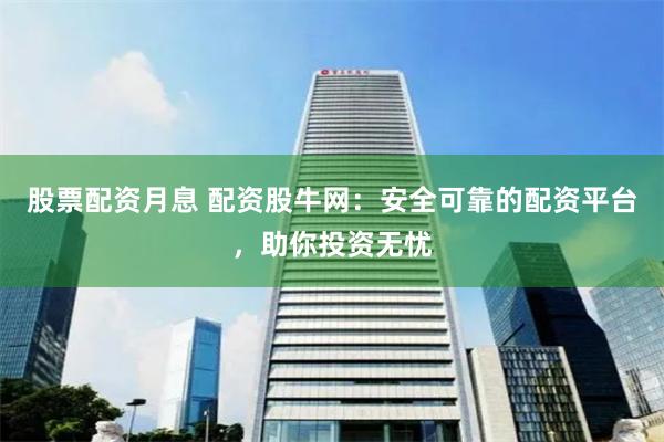 股票配资月息 配资股牛网：安全可靠的配资平台，助你投资无忧