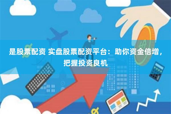 是股票配资 实盘股票配资平台：助你资金倍增，把握投资良机