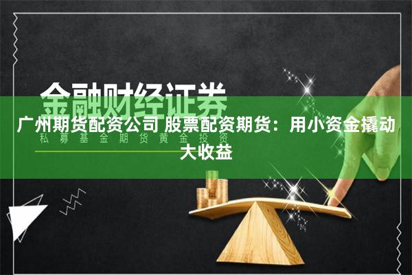 广州期货配资公司 股票配资期货：用小资金撬动大收益