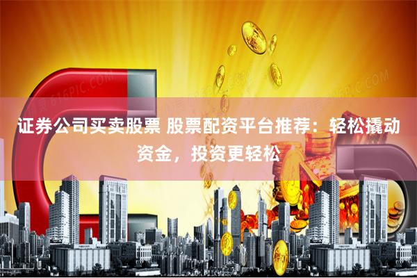 证券公司买卖股票 股票配资平台推荐：轻松撬动资金，投资更轻松