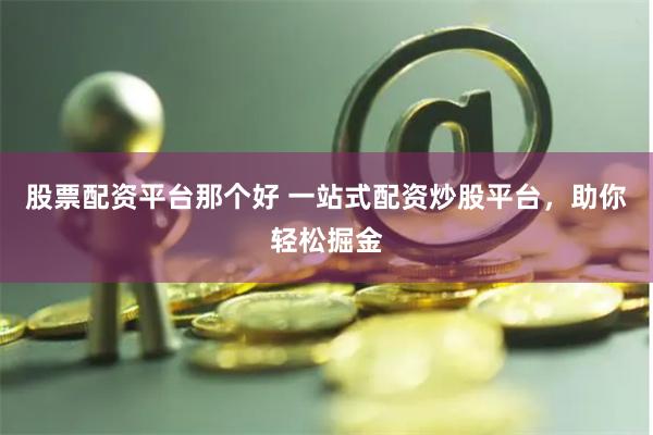 股票配资平台那个好 一站式配资炒股平台，助你轻松掘金