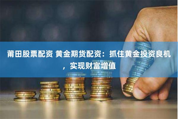 莆田股票配资 黄金期货配资：抓住黄金投资良机，实现财富增值