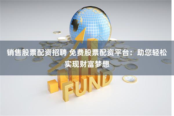 销售股票配资招聘 免费股票配资平台：助您轻松实现财富梦想
