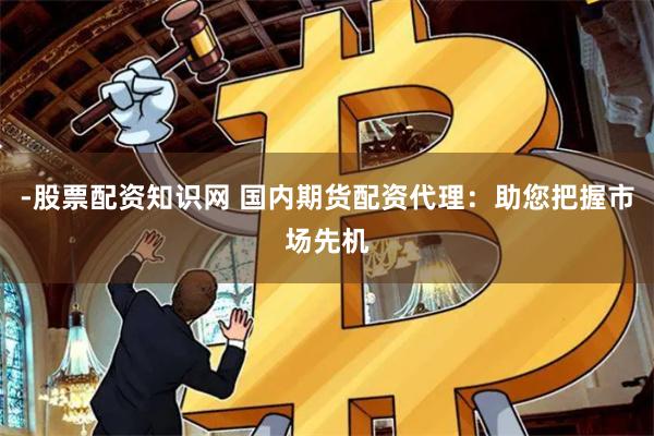 -股票配资知识网 国内期货配资代理：助您把握市场先机
