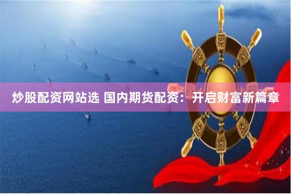 炒股配资网站选 国内期货配资：开启财富新篇章