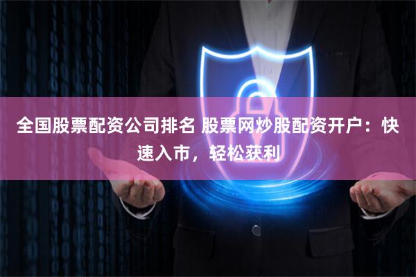全国股票配资公司排名 股票网炒股配资开户：快速入市，轻松获利