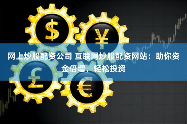 网上炒股配资公司 互联网炒股配资网站：助你资金倍增，轻松投资