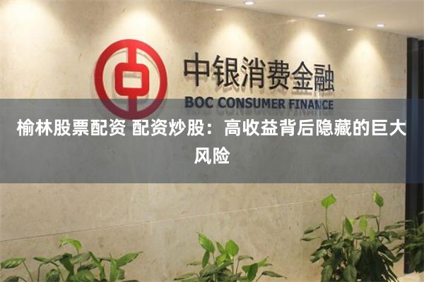 榆林股票配资 配资炒股：高收益背后隐藏的巨大风险