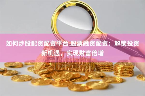 如何炒股配资配资平台 股票融资配资：解锁投资新机遇，实现财富倍增