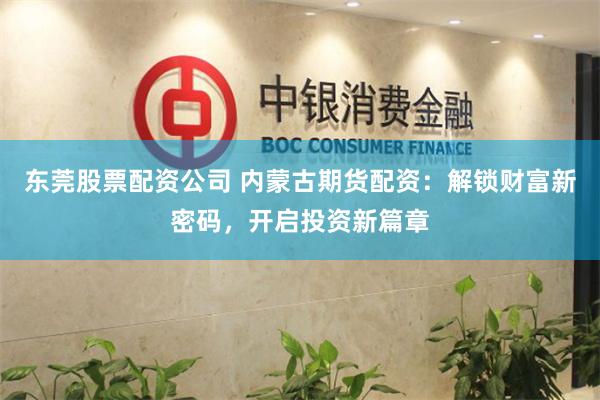 东莞股票配资公司 内蒙古期货配资：解锁财富新密码，开启投资新篇章