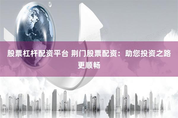 股票杠杆配资平台 荆门股票配资：助您投资之路更顺畅