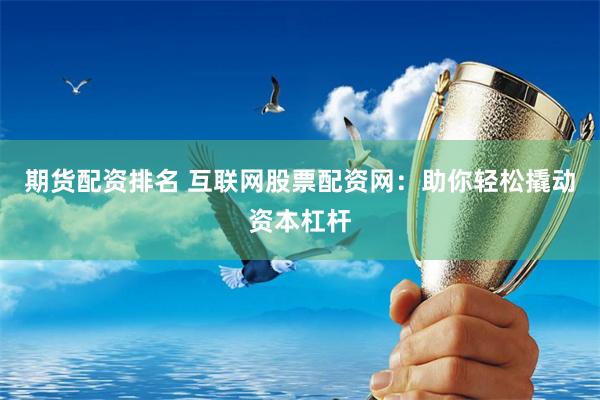 期货配资排名 互联网股票配资网：助你轻松撬动资本杠杆
