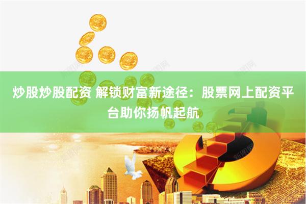 炒股炒股配资 解锁财富新途径：股票网上配资平台助你扬帆起航