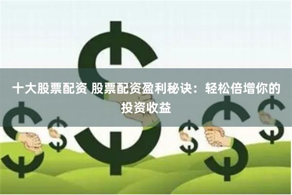 十大股票配资 股票配资盈利秘诀：轻松倍增你的投资收益