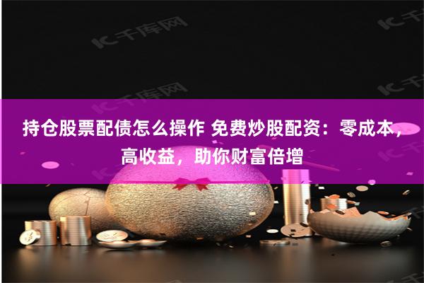 持仓股票配债怎么操作 免费炒股配资：零成本，高收益，助你财富倍增