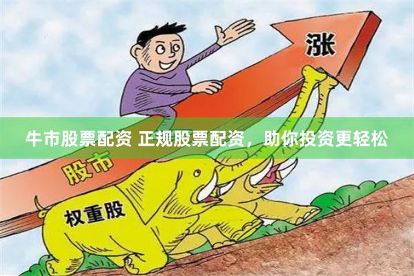 牛市股票配资 正规股票配资，助你投资更轻松