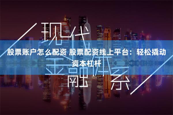 股票账户怎么配资 股票配资线上平台：轻松撬动资本杠杆