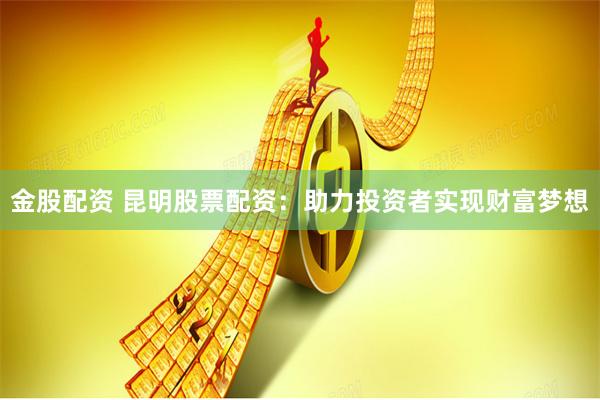 金股配资 昆明股票配资：助力投资者实现财富梦想