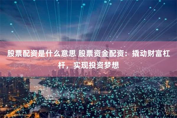 股票配资是什么意思 股票资金配资：撬动财富杠杆，实现投资梦想
