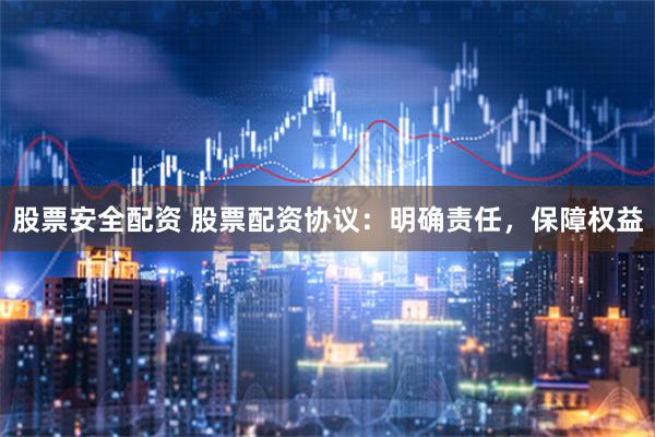 股票安全配资 股票配资协议：明确责任，保障权益