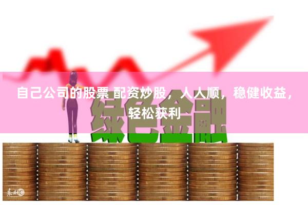自己公司的股票 配资炒股，人人顺，稳健收益，轻松获利