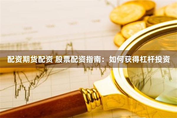 配资期货配资 股票配资指南：如何获得杠杆投资