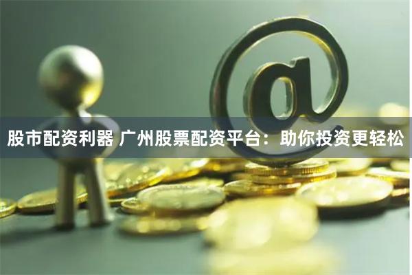 股市配资利器 广州股票配资平台：助你投资更轻松