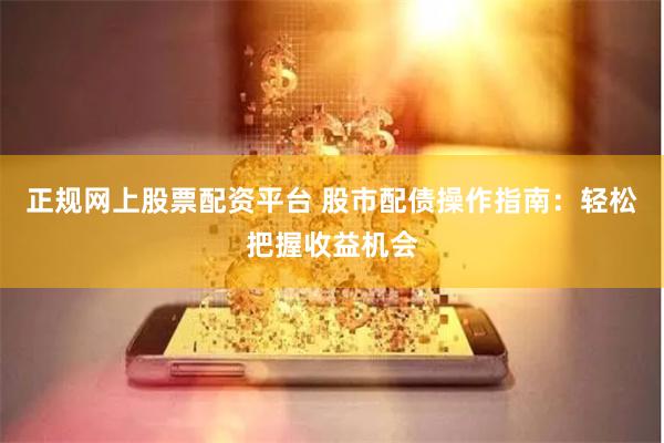 正规网上股票配资平台 股市配债操作指南：轻松把握收益机会