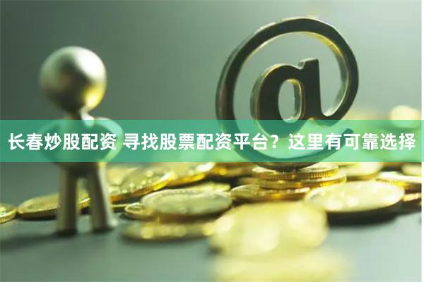 长春炒股配资 寻找股票配资平台？这里有可靠选择