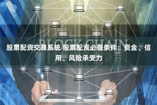 股票配资交易系统 股票配资必备条件：资金、信用、风险承受力