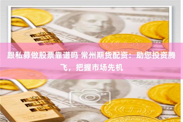跟私募做股票靠谱吗 常州期货配资：助您投资腾飞，把握市场先机